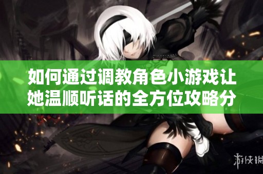 如何通过调教角色小游戏让她温顺听话的全方位攻略分享
