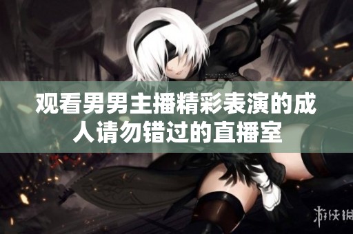 观看男男主播精彩表演的成人请勿错过的直播室