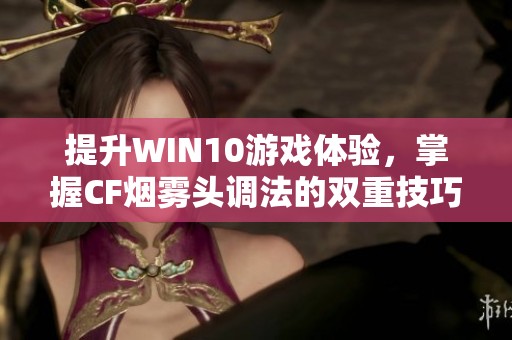 提升WIN10游戏体验，掌握CF烟雾头调法的双重技巧分享
