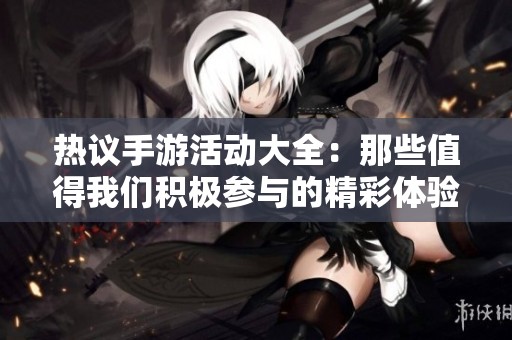 热议手游活动大全：那些值得我们积极参与的精彩体验