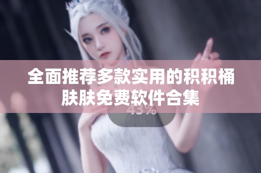 全面推荐多款实用的积积桶肤肤免费软件合集