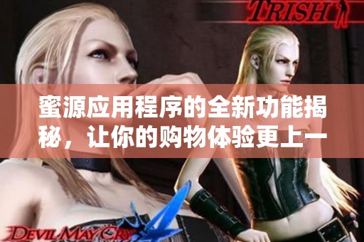 蜜源应用程序的全新功能揭秘，让你的购物体验更上一层楼