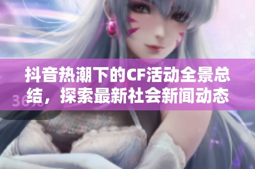 抖音热潮下的CF活动全景总结，探索最新社会新闻动态