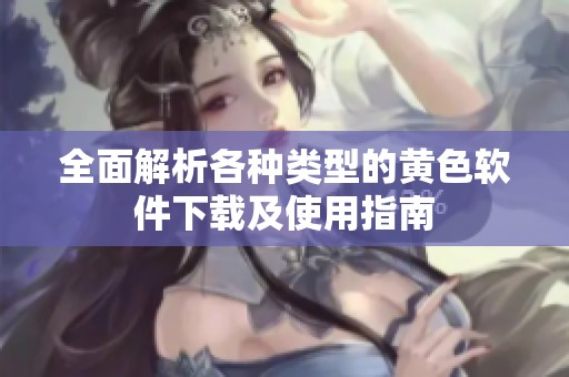 全面解析各种类型的黄色软件下载及使用指南