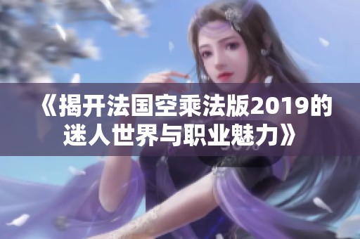 《揭开法国空乘法版2019的迷人世界与职业魅力》