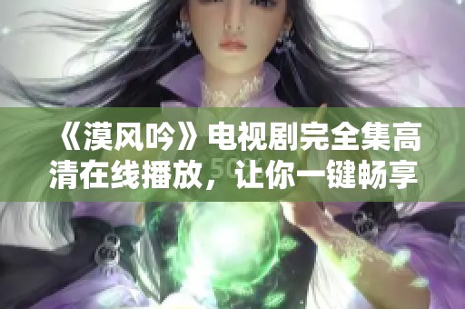 《漠风吟》电视剧完全集高清在线播放，让你一键畅享精彩剧情
