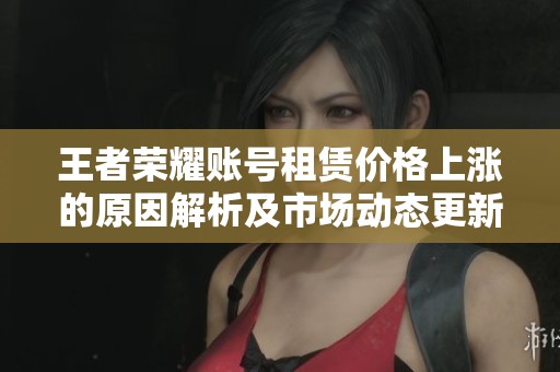 王者荣耀账号租赁价格上涨的原因解析及市场动态更新