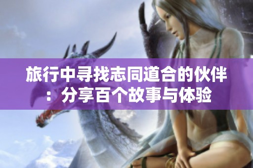 旅行中寻找志同道合的伙伴：分享百个故事与体验