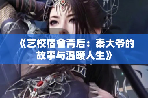 《艺校宿舍背后：秦大爷的故事与温暖人生》