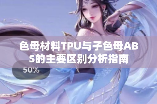 色母材料TPU与子色母ABS的主要区别分析指南