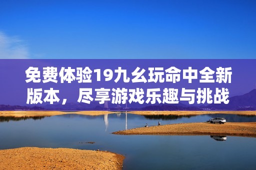 免费体验19九幺玩命中全新版本，尽享游戏乐趣与挑战