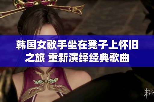 韩国女歌手坐在凳子上怀旧之旅 重新演绎经典歌曲