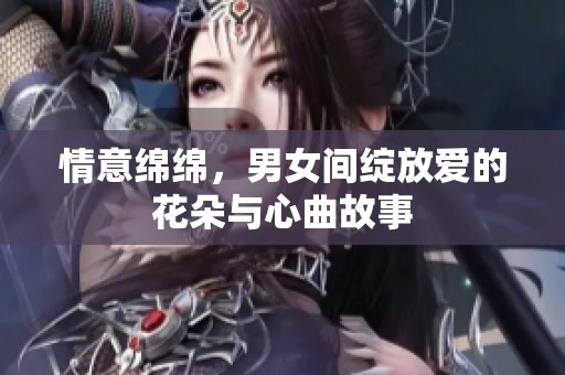 情意绵绵，男女间绽放爱的花朵与心曲故事