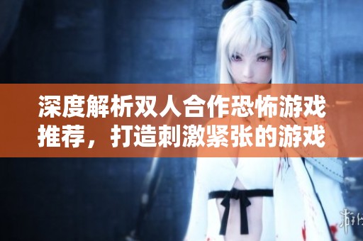 深度解析双人合作恐怖游戏推荐，打造刺激紧张的游戏体验