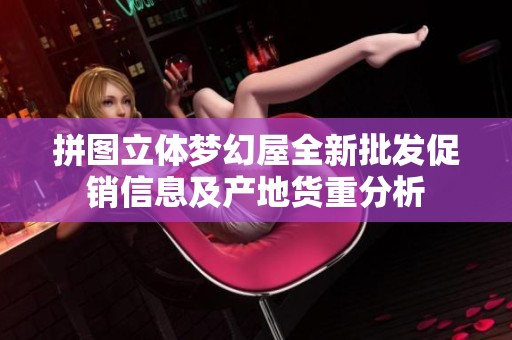 拼图立体梦幻屋全新批发促销信息及产地货重分析