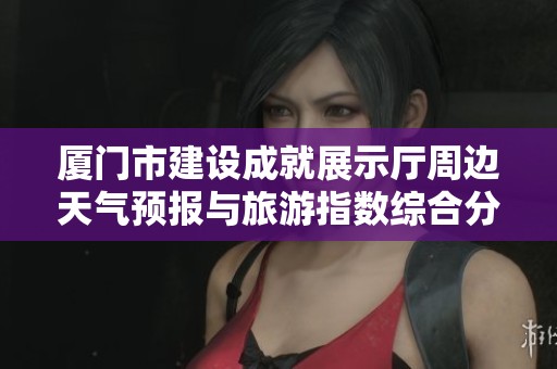 厦门市建设成就展示厅周边天气预报与旅游指数综合分析
