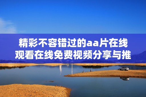 精彩不容错过的aa片在线观看在线免费视频分享与推荐