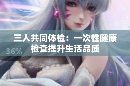 三人共同体检：一次性健康检查提升生活品质