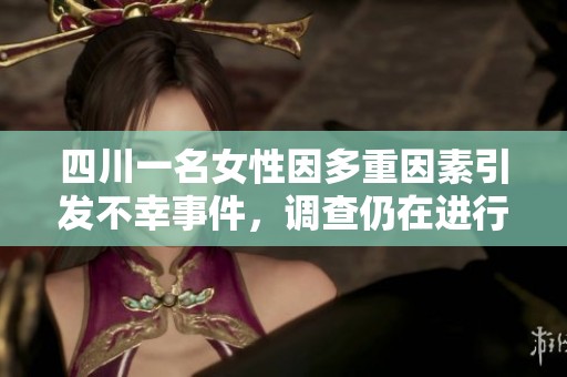 四川一名女性因多重因素引发不幸事件，调查仍在进行中