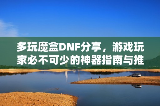 多玩魔盒DNF分享，游戏玩家必不可少的神器指南与推荐