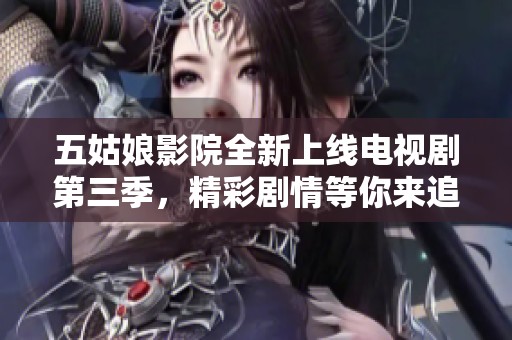 五姑娘影院全新上线电视剧第三季，精彩剧情等你来追！