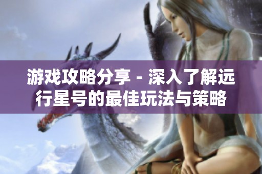 游戏攻略分享 - 深入了解远行星号的最佳玩法与策略