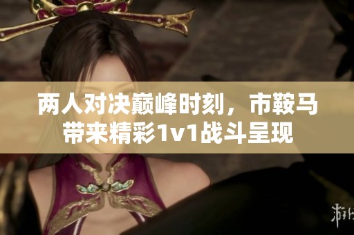 两人对决巅峰时刻，市鞍马带来精彩1v1战斗呈现