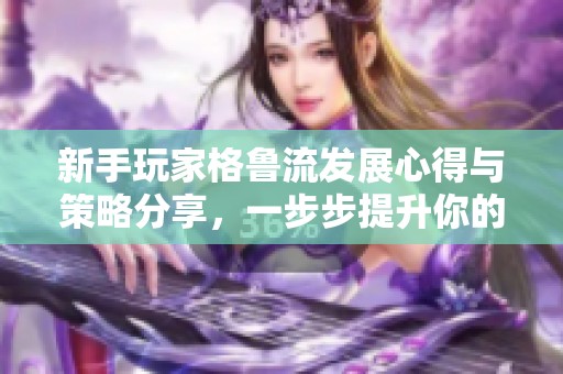 新手玩家格鲁流发展心得与策略分享，一步步提升你的游戏技巧
