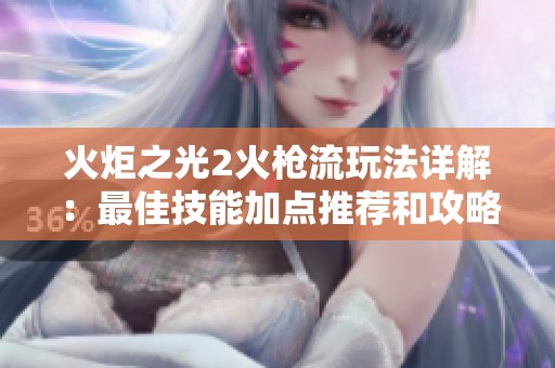 火炬之光2火枪流玩法详解：最佳技能加点推荐和攻略分析