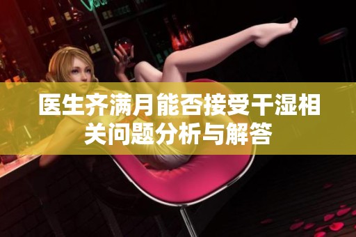 医生齐满月能否接受干湿相关问题分析与解答