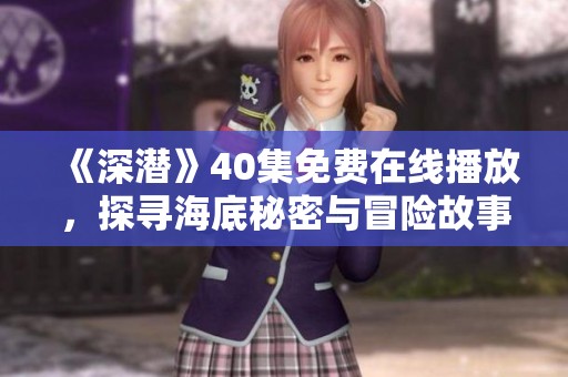 《深潜》40集免费在线播放，探寻海底秘密与冒险故事