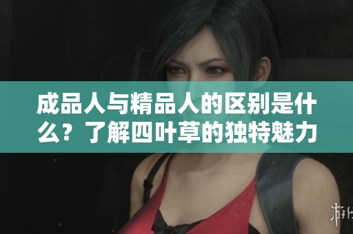 成品人与精品人的区别是什么？了解四叶草的独特魅力与价值