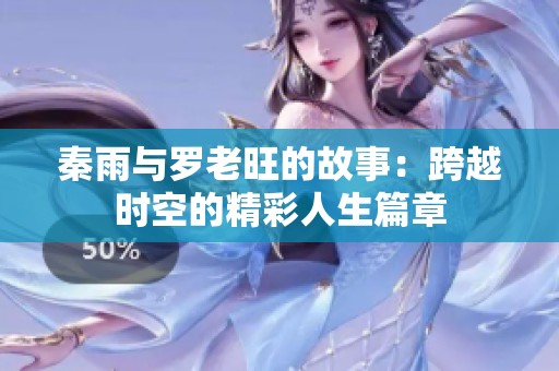 秦雨与罗老旺的故事：跨越时空的精彩人生篇章
