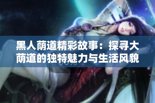 黑人荫道精彩故事：探寻大荫道的独特魅力与生活风貌