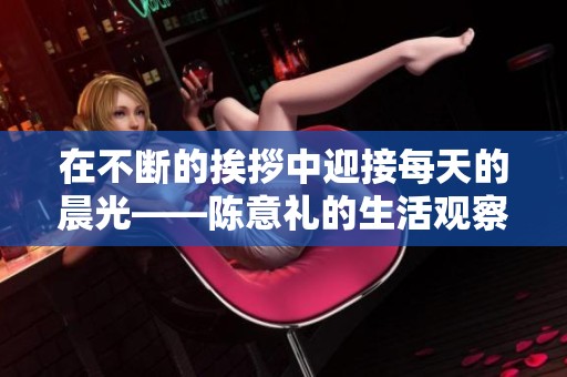 在不断的挨拶中迎接每天的晨光——陈意礼的生活观察
