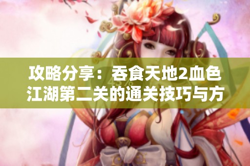 攻略分享：吞食天地2血色江湖第二关的通关技巧与方法解析