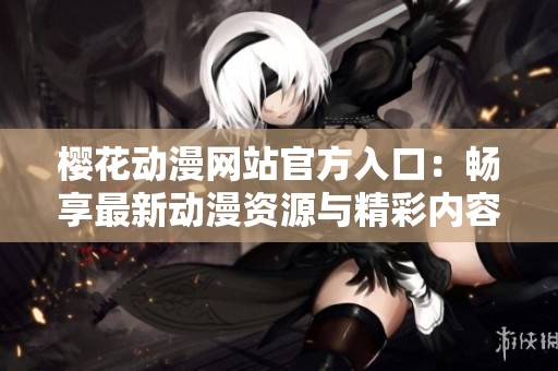 樱花动漫网站官方入口：畅享最新动漫资源与精彩内容