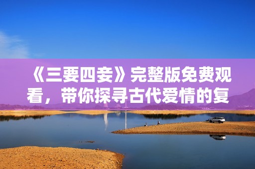 《三要四妾》完整版免费观看，带你探寻古代爱情的复杂纠葛