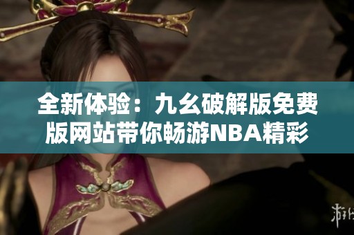 全新体验：九幺破解版免费版网站带你畅游NBA精彩赛事