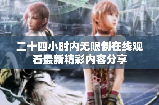 二十四小时内无限制在线观看最新精彩内容分享