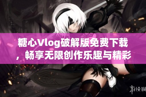 糖心Vlog破解版免费下载，畅享无限创作乐趣与精彩内容