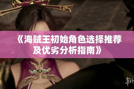 《海贼王初始角色选择推荐及优劣分析指南》