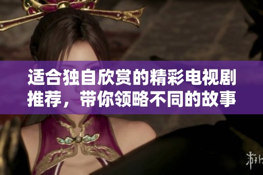 适合独自欣赏的精彩电视剧推荐，带你领略不同的故事世界