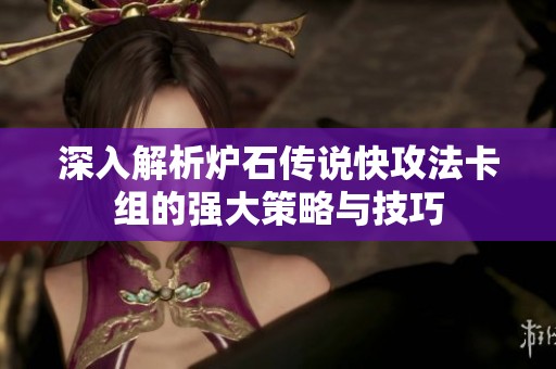 深入解析炉石传说快攻法卡组的强大策略与技巧