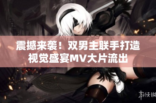 震撼来袭！双男主联手打造视觉盛宴MV大片流出