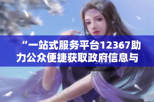 “一站式服务平台12367助力公众便捷获取政府信息与服务”