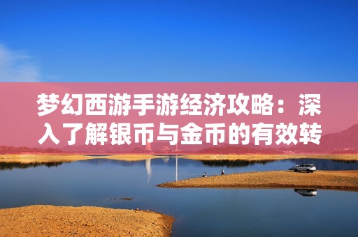 梦幻西游手游经济攻略：深入了解银币与金币的有效转换技巧