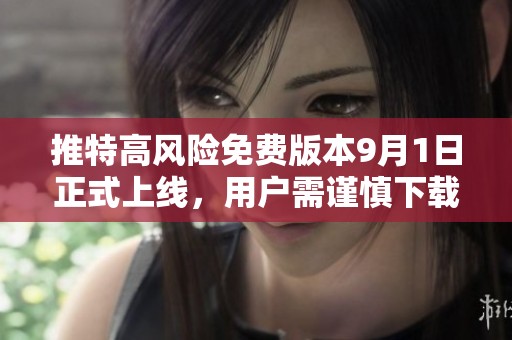 推特高风险免费版本9月1日正式上线，用户需谨慎下载使用