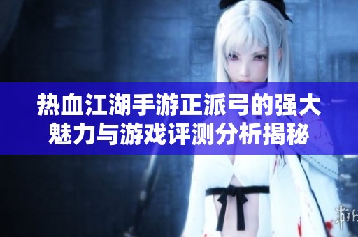 热血江湖手游正派弓的强大魅力与游戏评测分析揭秘