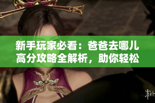 新手玩家必看：爸爸去哪儿高分攻略全解析，助你轻松过关